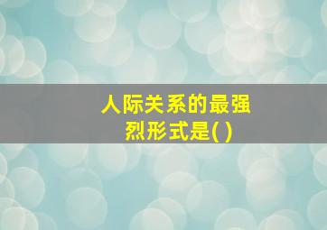 人际关系的最强烈形式是( )